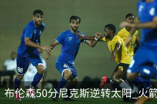 布伦森50分尼克斯逆转太阳 火箭三杀灰熊5连胜